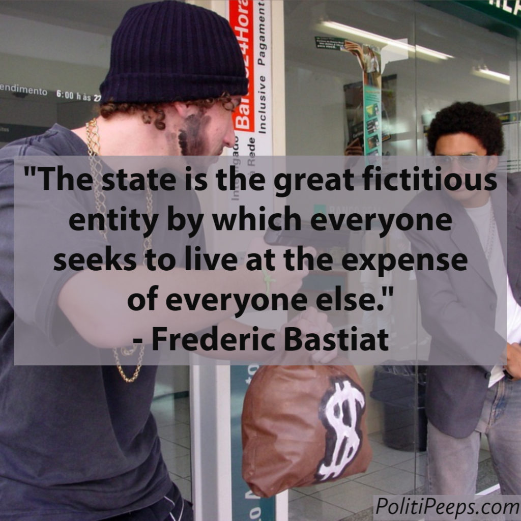 The state is the great fictitious entity by which everyone seeks to live at the expense of everyone else. -  Frederic Bastiat