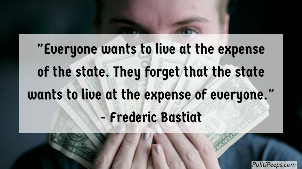 Everyone wants to live at the expense of the state. They forget that the state wants to live at the expense of everyone. -  Frederic Bastiat