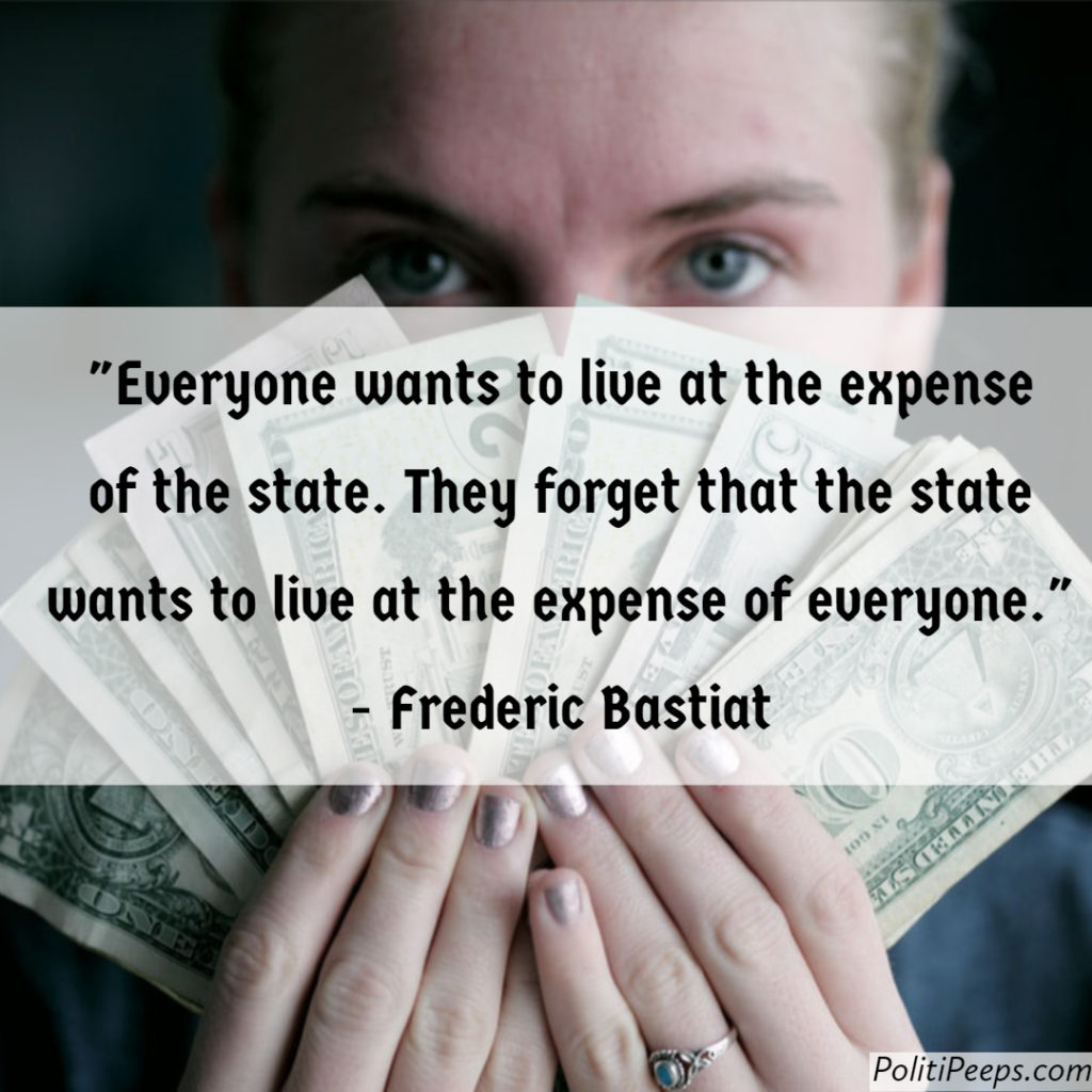 Everyone wants to live at the expense of the state. They forget that the state wants to live at the expense of everyone. -  Frederic Bastiat