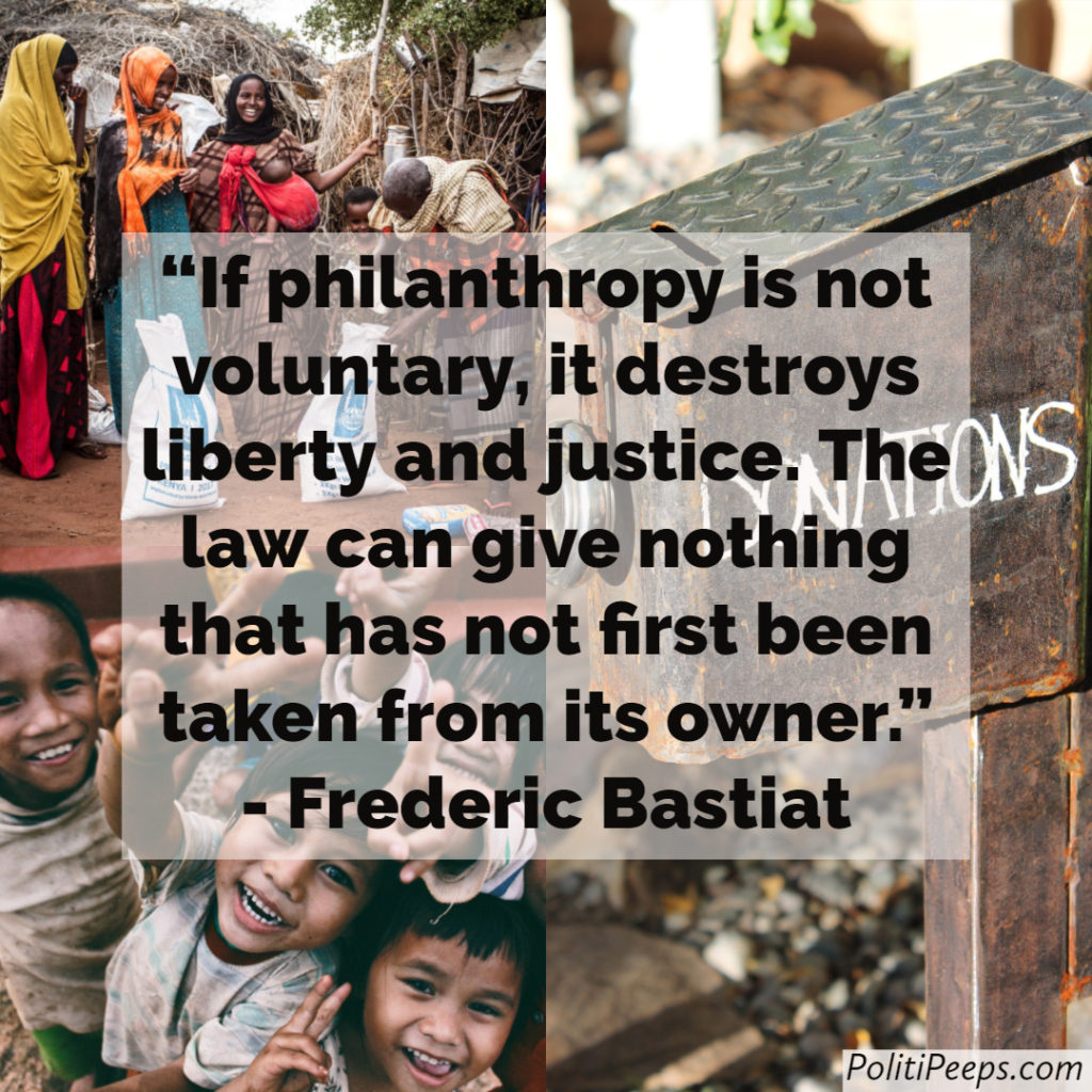 If philanthropy is not voluntary, it destroys liberty and justice. The law can give nothing that has not first been taken from its owner. -  Frederic Bastiat