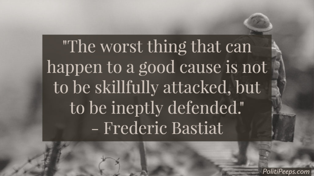 The worst thing that can happen to a good cause is not to be skillfully attacked, but to be ineptly defended. -  Frederic Bastiat
