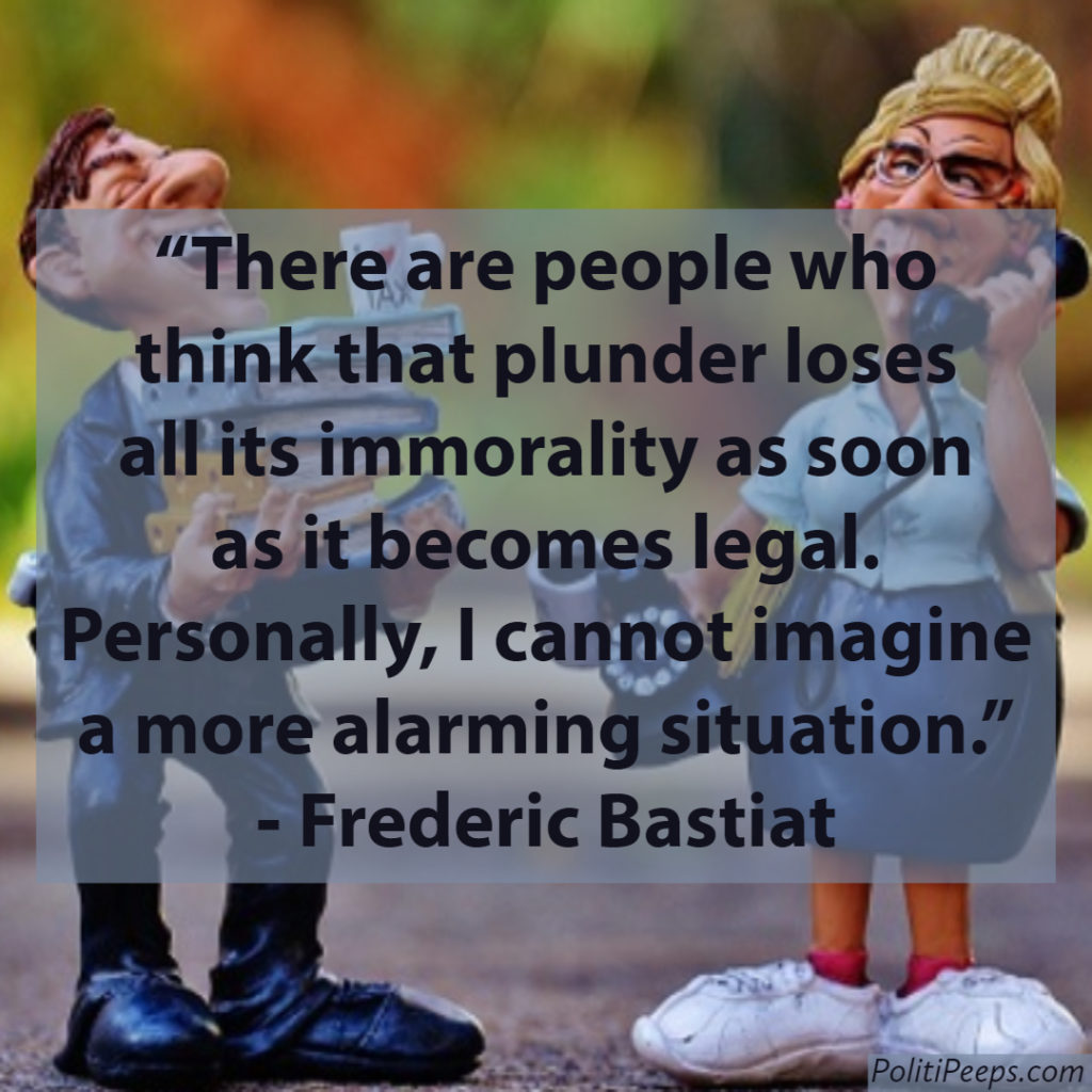 There are people who think that plunder loses all its immorality as soon as it becomes legal. Personally, I cannot imagine a more alarming situation. -  Frederic Bastiat
