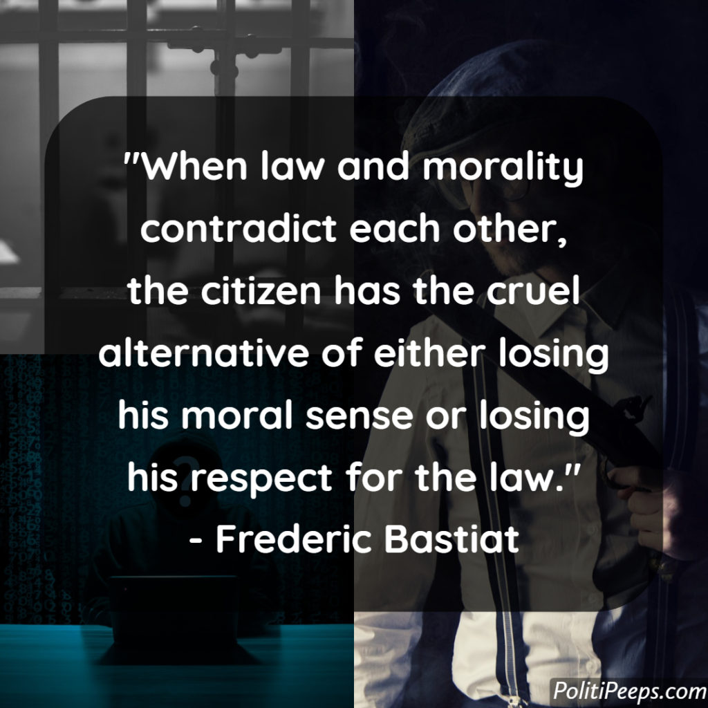 When law and morality contradict each other, the citizen has the cruel alternative of either losing his moral sense or losing his respect for the law. -  Frederic Bastiat