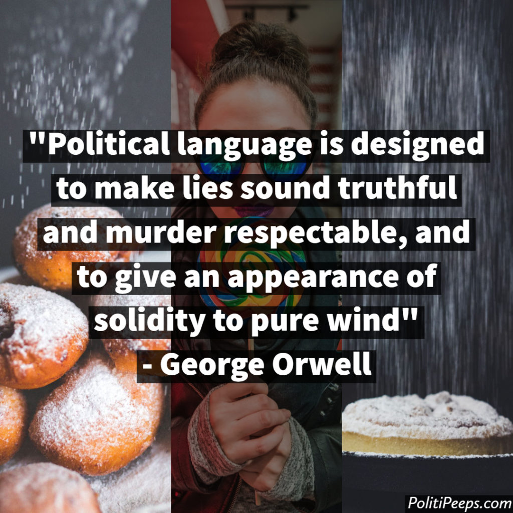 Political language is designed to make lies sound truthful and murder respectable, and to give an appearance of solidity to pure wind. -  George Orwell