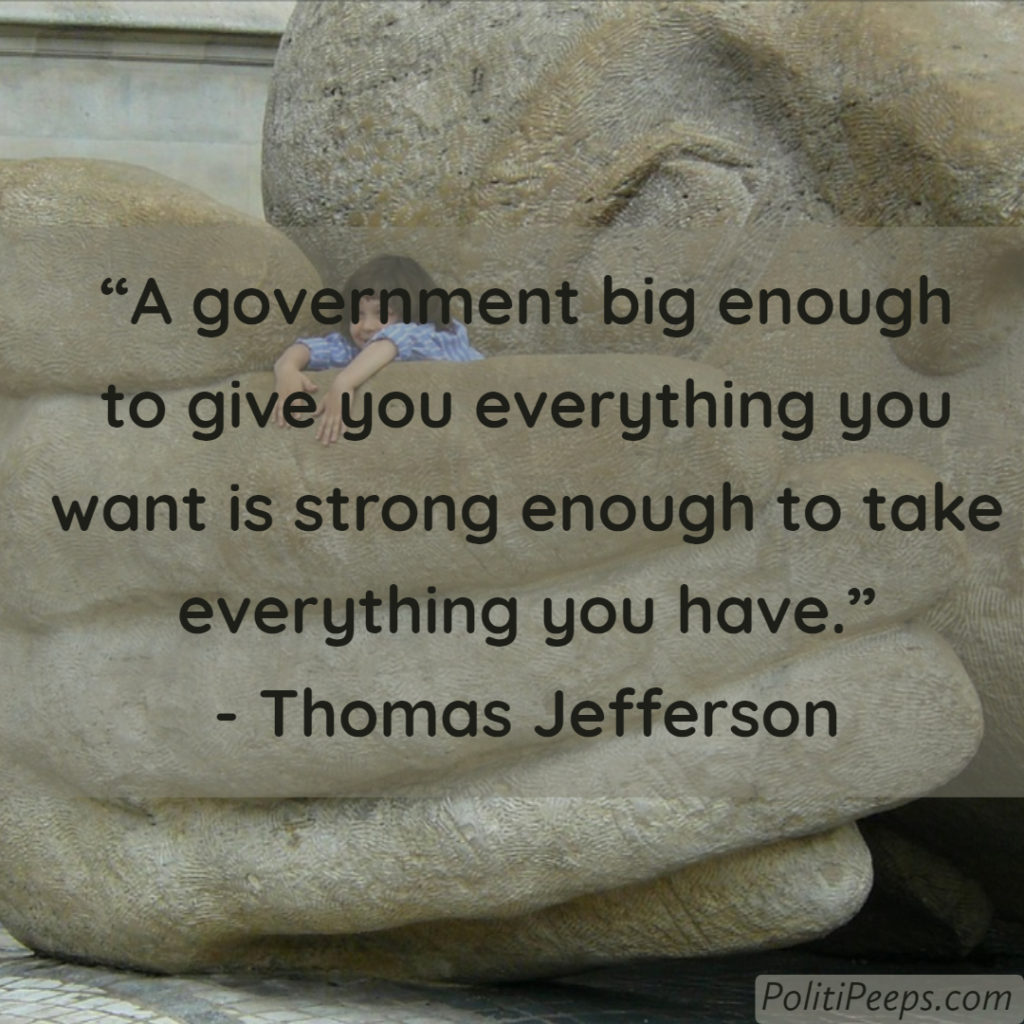 A government big enough to give you everything you want is strong enough to take everything you have. -  Thomas Jefferson
