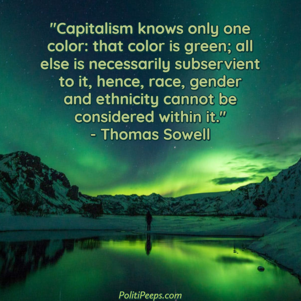 Capitalism knows only one color: that color is green; all else is necessarily subservient to it, hence, race, gender and ethnicity cannot be considered within it. - Thomas Sowell