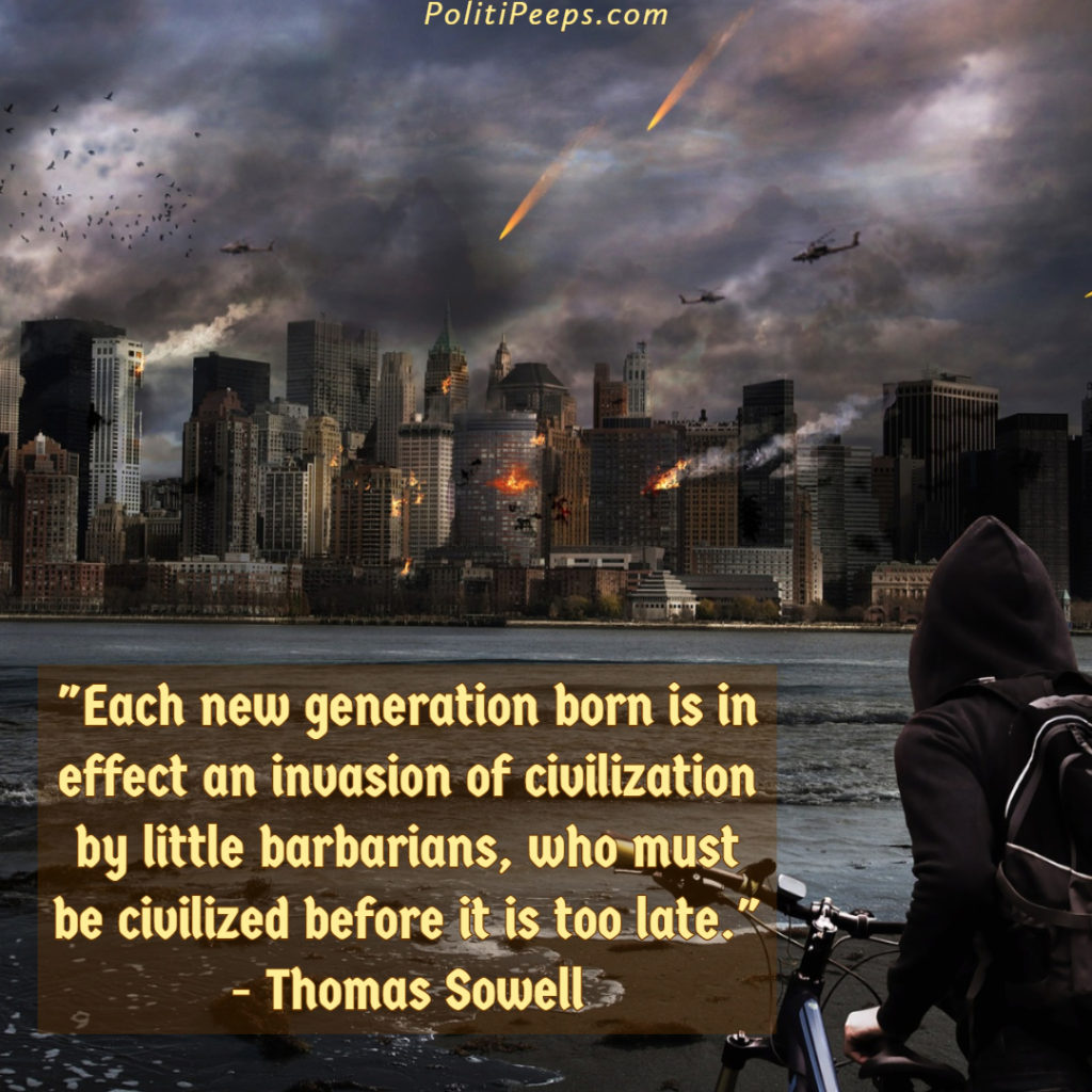 Each new generation born is in effect an invasion of civilization by little barbarians, who must be civilized before it is too late. - Thomas Sowell