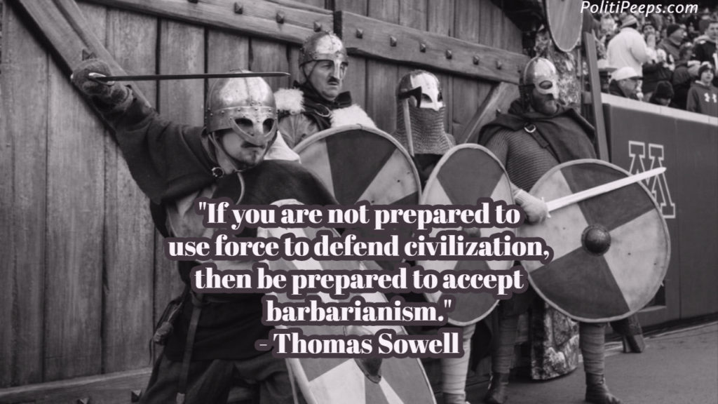 If you are not prepared to use force to defend civilization, then be prepared to accept barbarianism. - Thomas Sowell