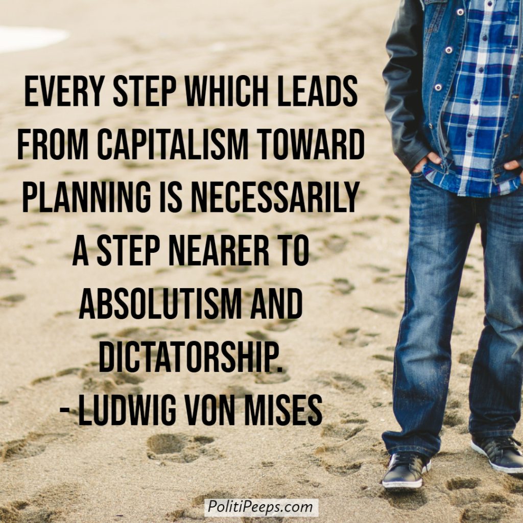 Every step which leads from capitalism toward planning is necessarily a step nearer to absolutism and dictatorship. - Ludwig von Mises