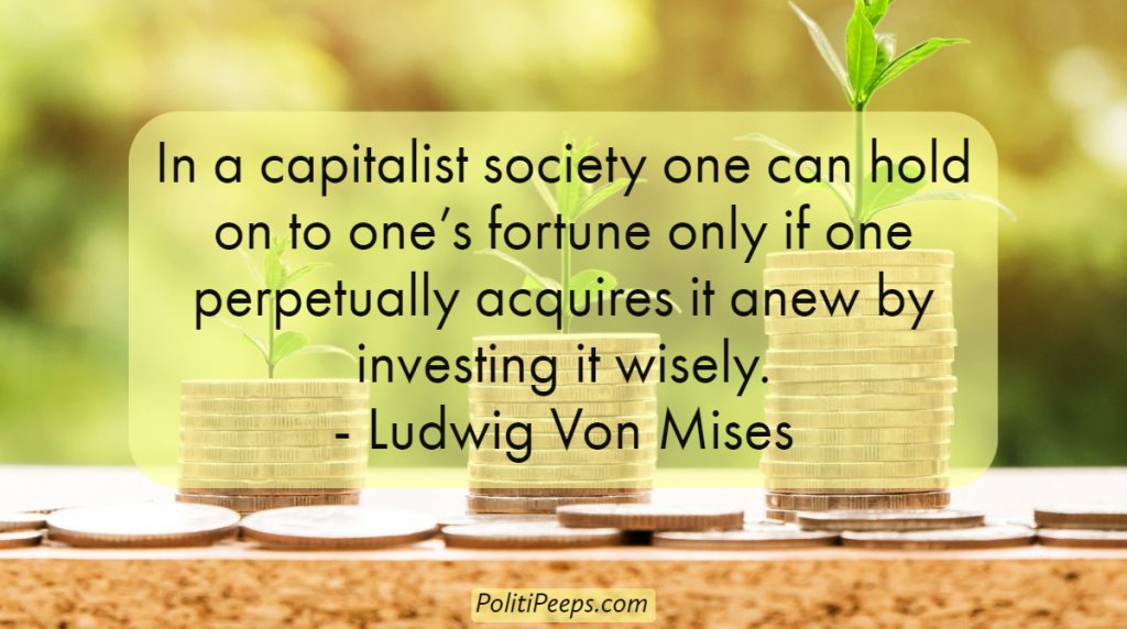 In a capitalist society one can hold on to one’s fortune only if one perpetually acquires it anew by investing it wisely. - Ludwig von Mises