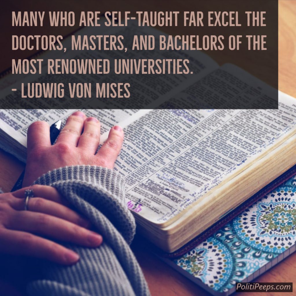 Many who are self-taught far excel the doctors, masters, and bachelors of the most renowned universities. - Ludwig Von Mises
