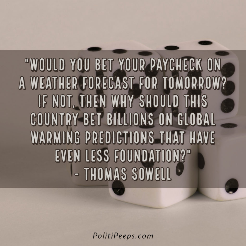 Would you bet your paycheck on a weather forecast for tomorrow? If not, then why should this country bet billions on global warming predictions that have even less foundation? - Thomas Sowell
